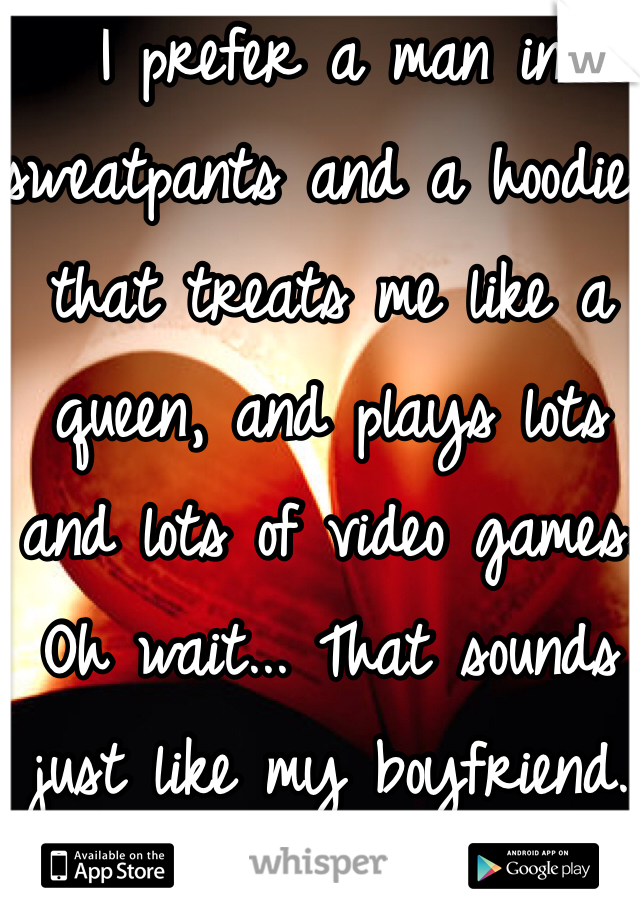 I prefer a man in sweatpants and a hoodie, that treats me like a queen, and plays lots and lots of video games. Oh wait... That sounds just like my boyfriend. 