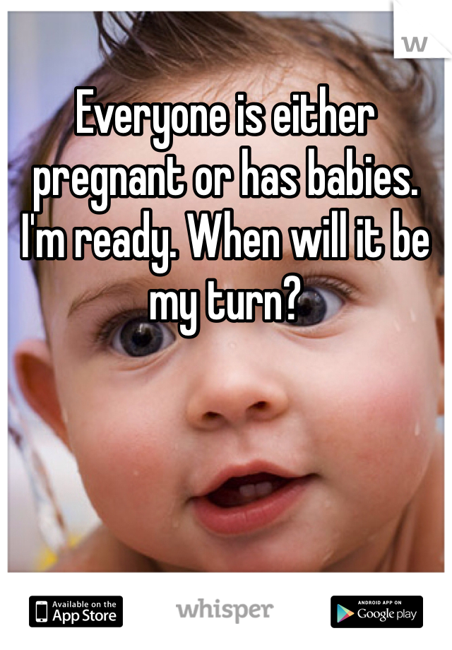 Everyone is either pregnant or has babies. I'm ready. When will it be my turn?