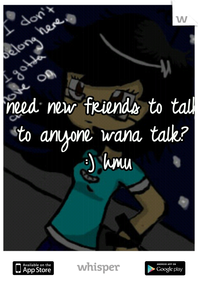 need new friends to talk to anyone wana talk?  :) hmu