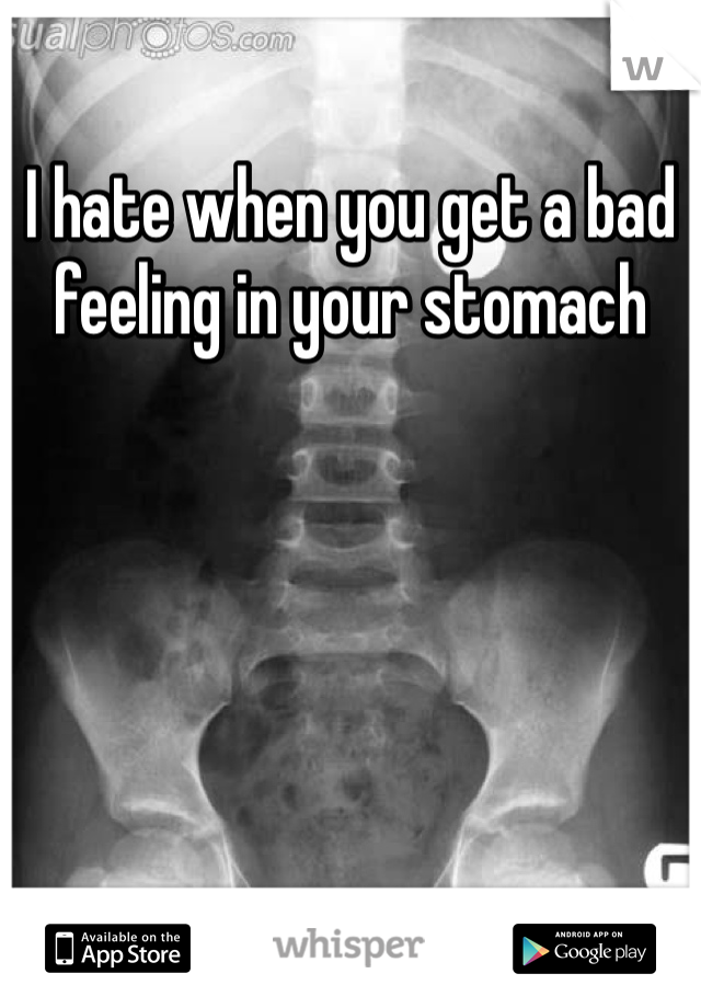 I hate when you get a bad feeling in your stomach