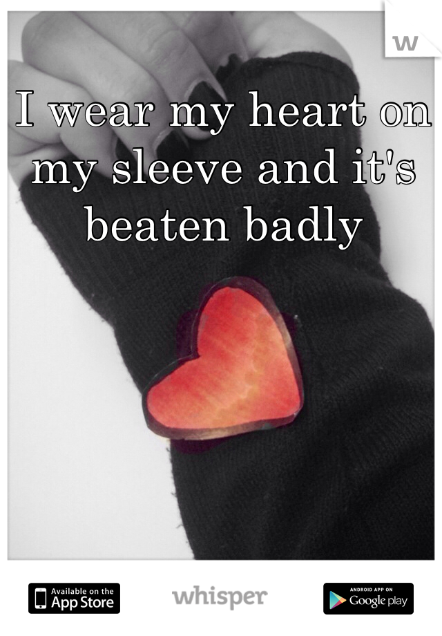 I wear my heart on my sleeve and it's beaten badly