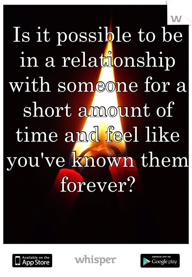 Is it possible to be in a relationship with someone for a short amount of time and feel like you've known them forever?