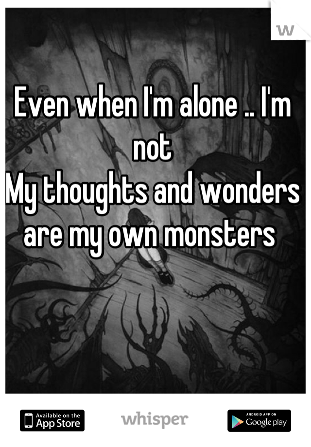 Even when I'm alone .. I'm not 
My thoughts and wonders are my own monsters 
