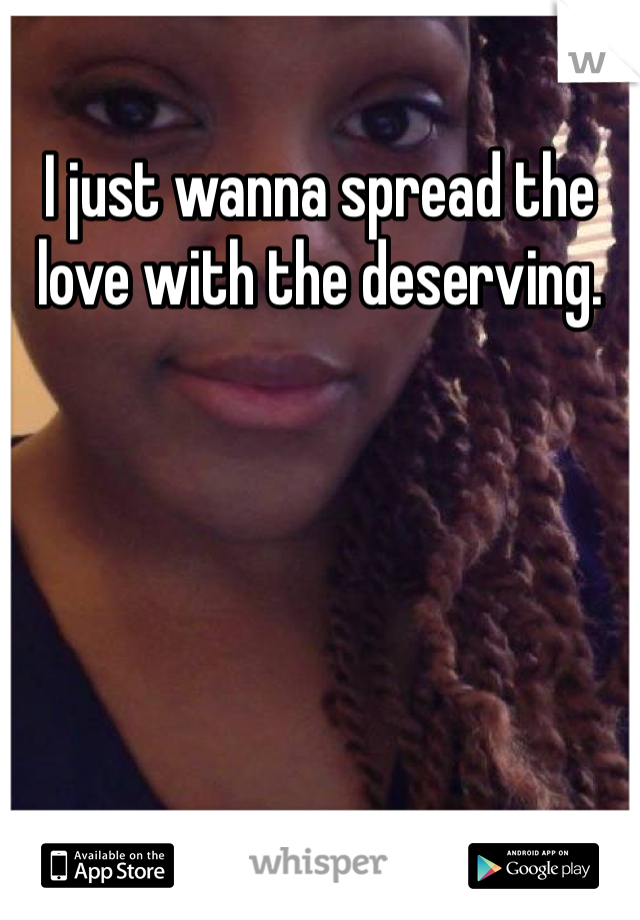 I just wanna spread the love with the deserving.