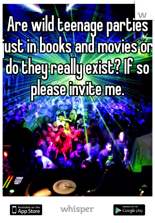 Are wild teenage parties just in books and movies or do they really exist? If so please invite me.