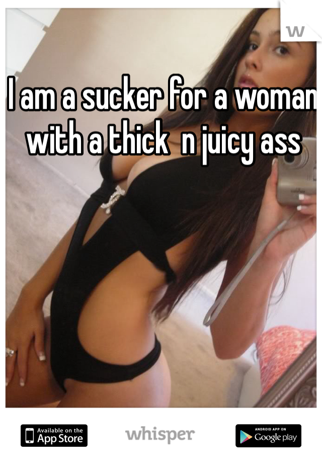 I am a sucker for a woman with a thick  n juicy ass