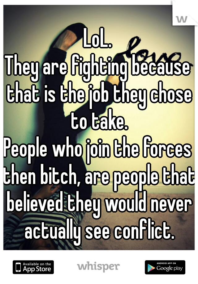 LoL.
They are fighting because that is the job they chose to take.
People who join the forces then bitch, are people that believed they would never actually see conflict.