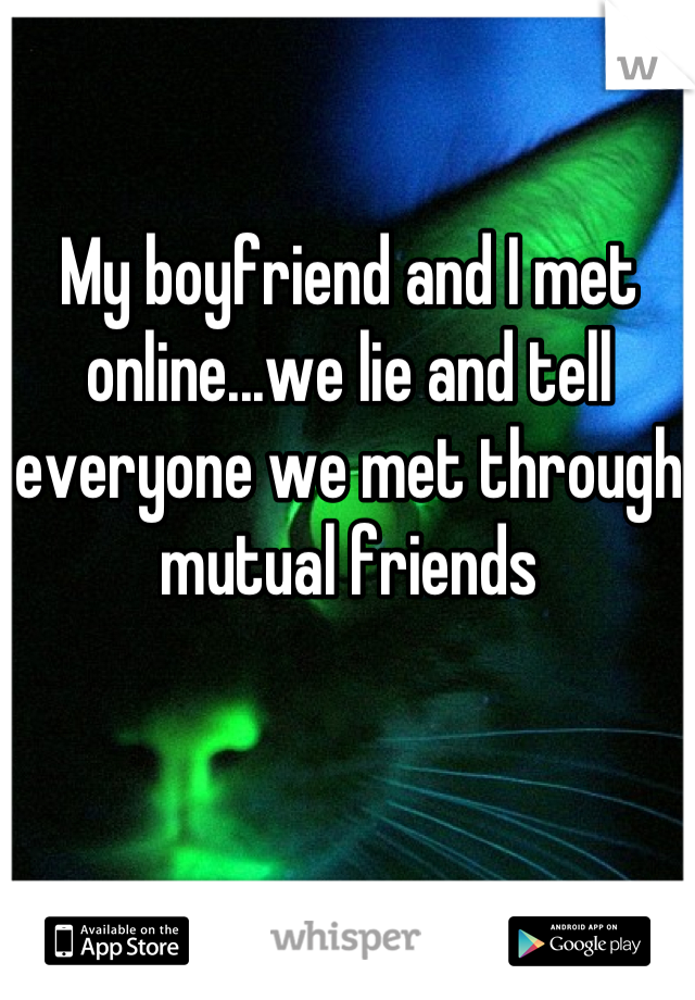 My boyfriend and I met online...we lie and tell everyone we met through mutual friends