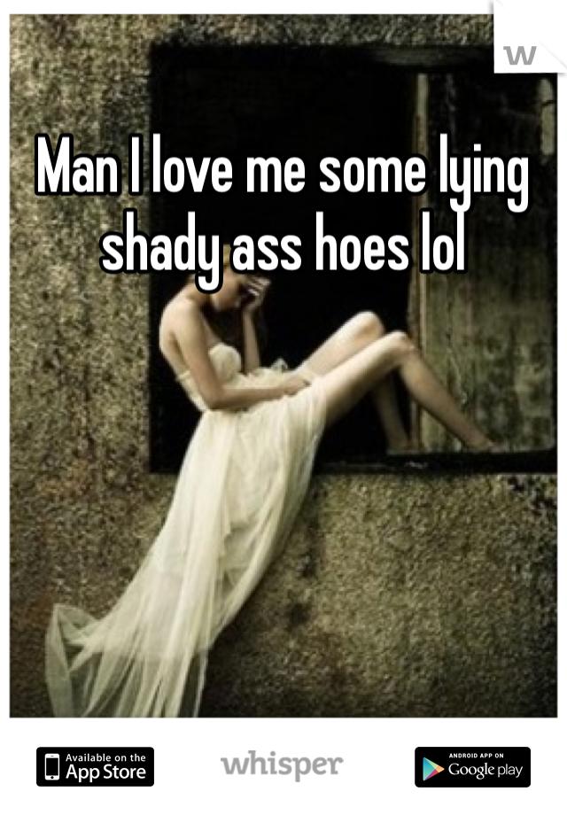 Man I love me some lying shady ass hoes lol 