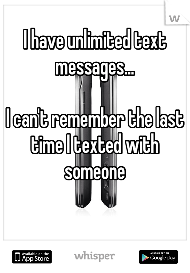 I have unlimited text messages...

I can't remember the last time I texted with someone