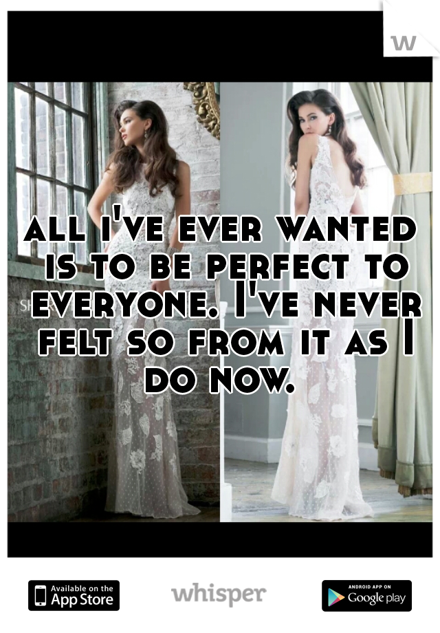 all i've ever wanted is to be perfect to everyone. I've never felt so from it as I do now. 