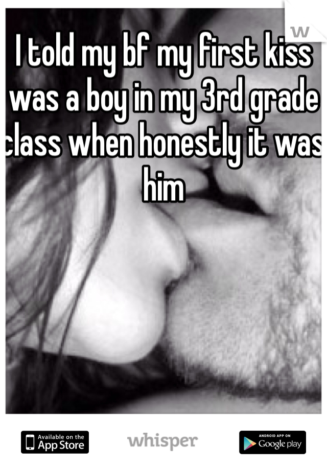 I told my bf my first kiss was a boy in my 3rd grade class when honestly it was him