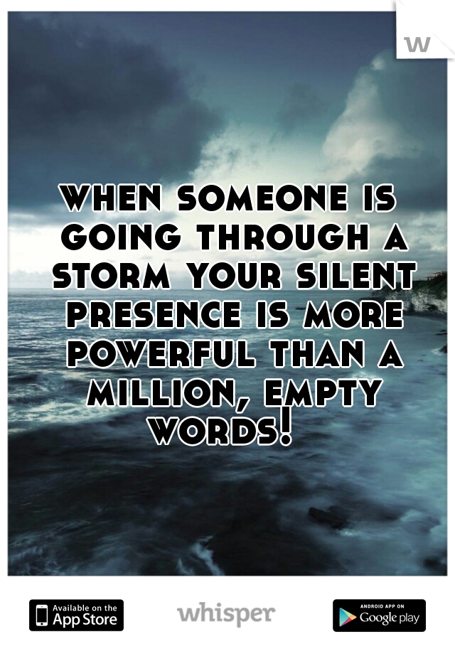 when someone is going through a storm your silent presence is more powerful than a million, empty words!  