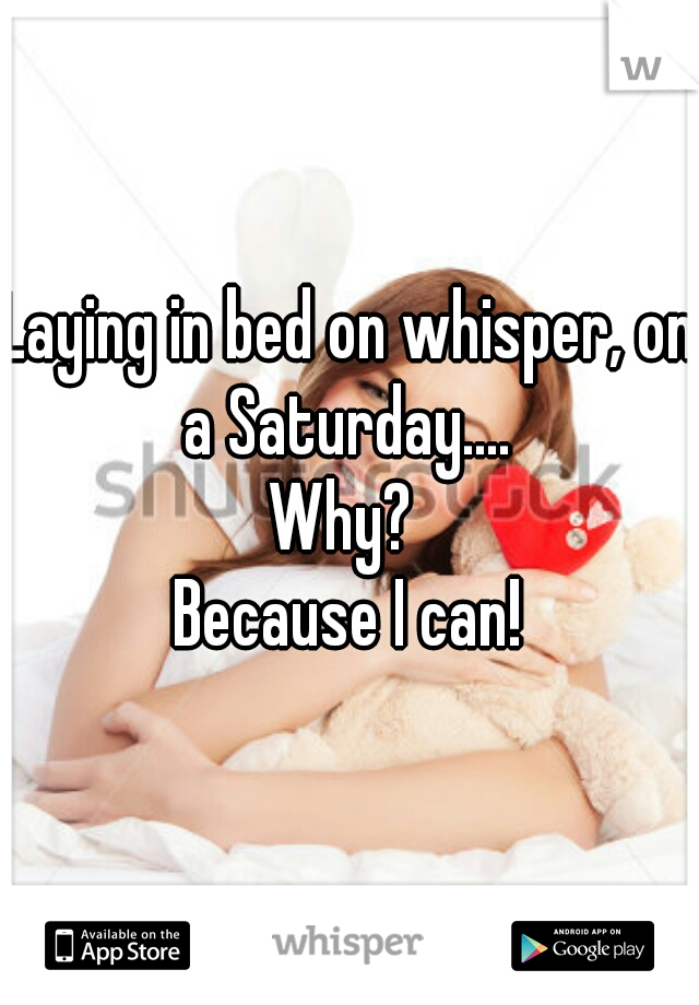 Laying in bed on whisper, on a Saturday.... 
Why? 
Because I can!