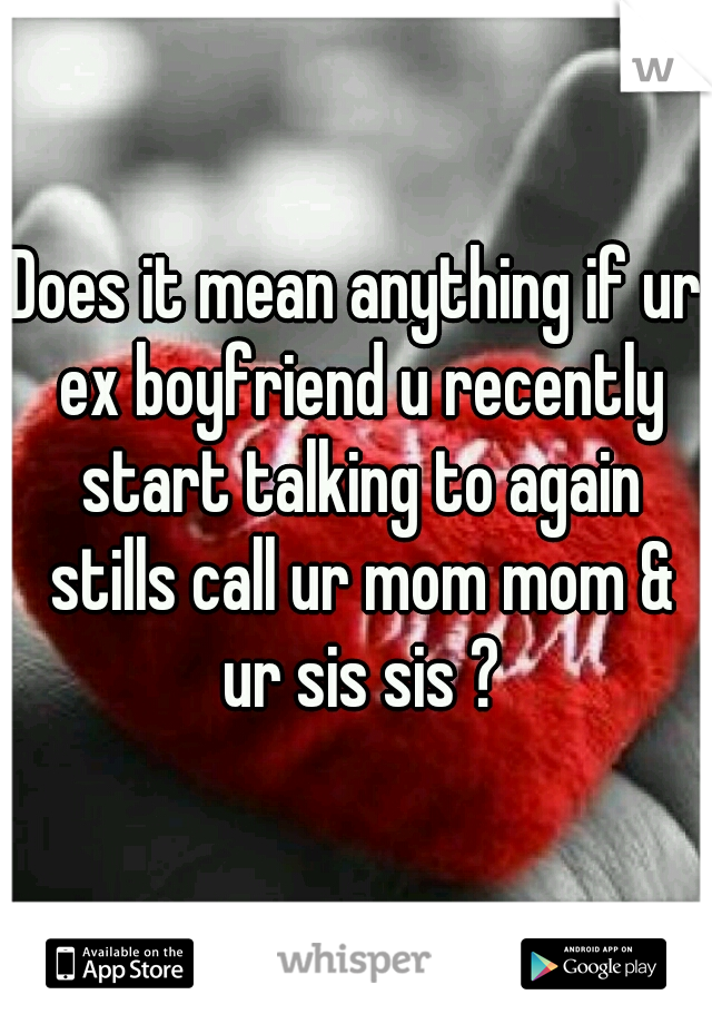 Does it mean anything if ur ex boyfriend u recently start talking to again stills call ur mom mom & ur sis sis ?