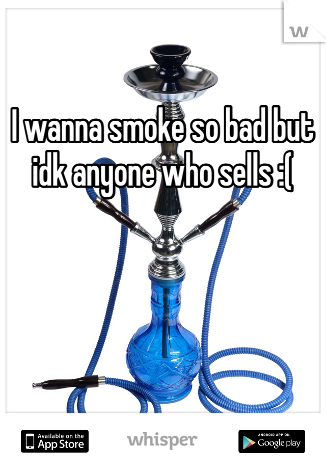 I wanna smoke so bad but idk anyone who sells :(