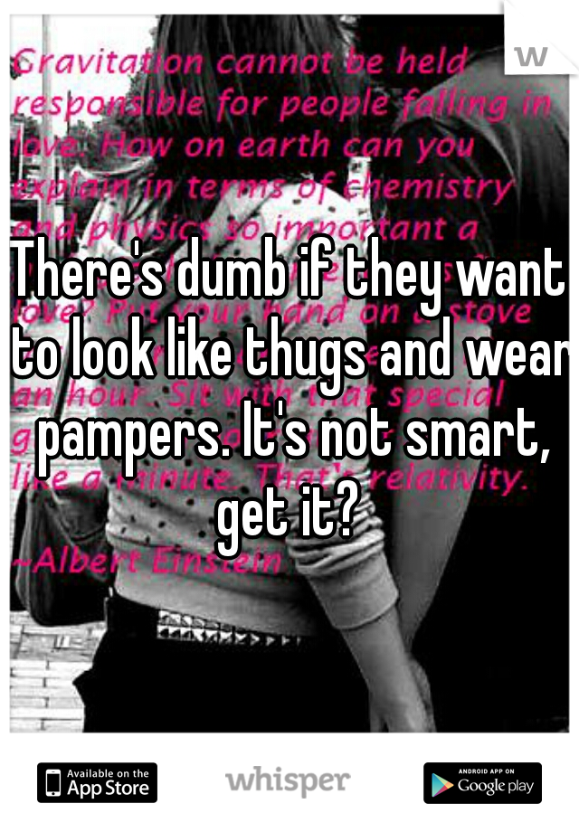 There's dumb if they want to look like thugs and wear pampers. It's not smart, get it? 