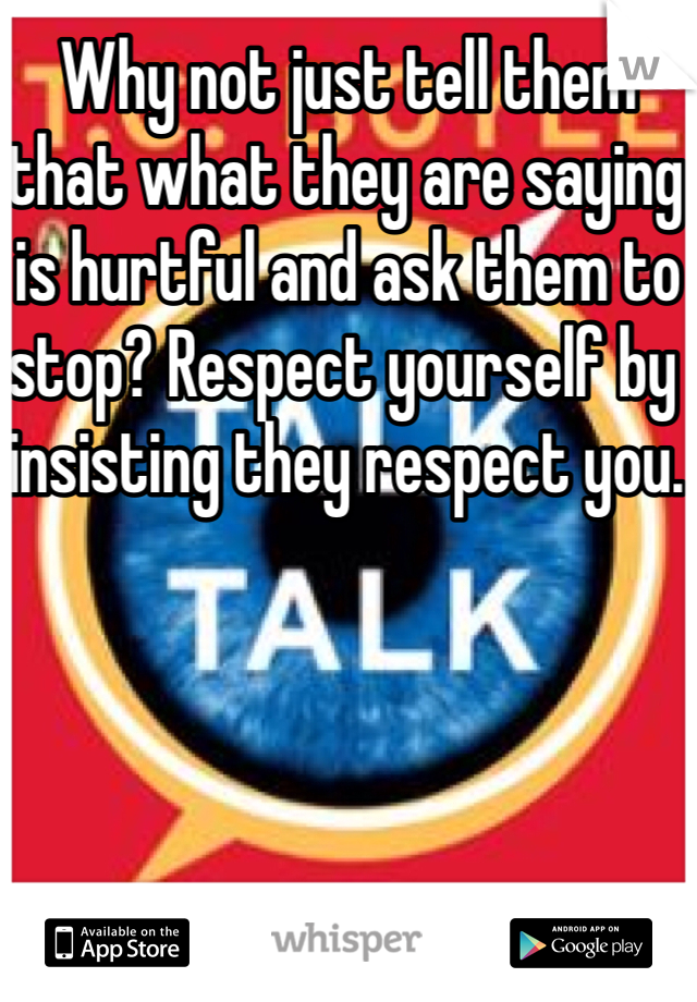 Why not just tell them that what they are saying is hurtful and ask them to stop? Respect yourself by insisting they respect you. 