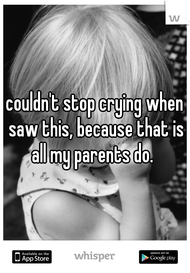 I couldn't stop crying when I saw this, because that is all my parents do.  