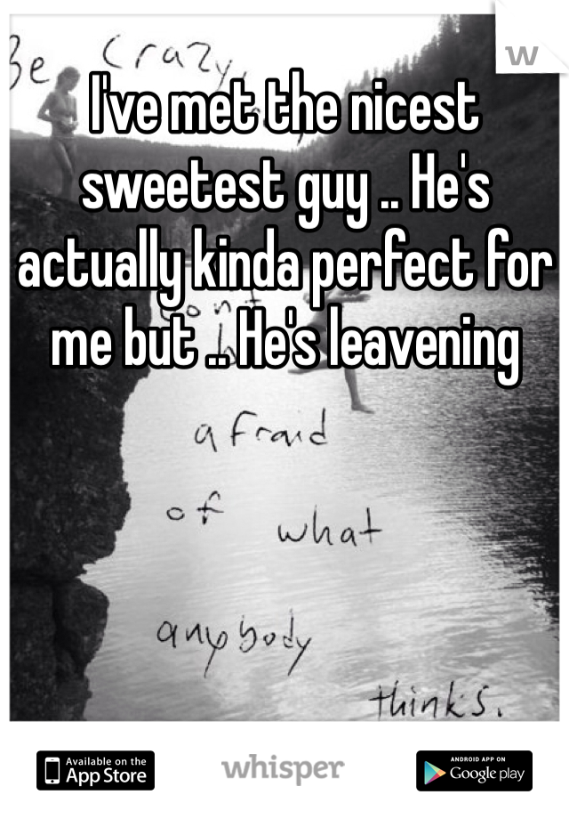 I've met the nicest sweetest guy .. He's actually kinda perfect for me but .. He's leavening 