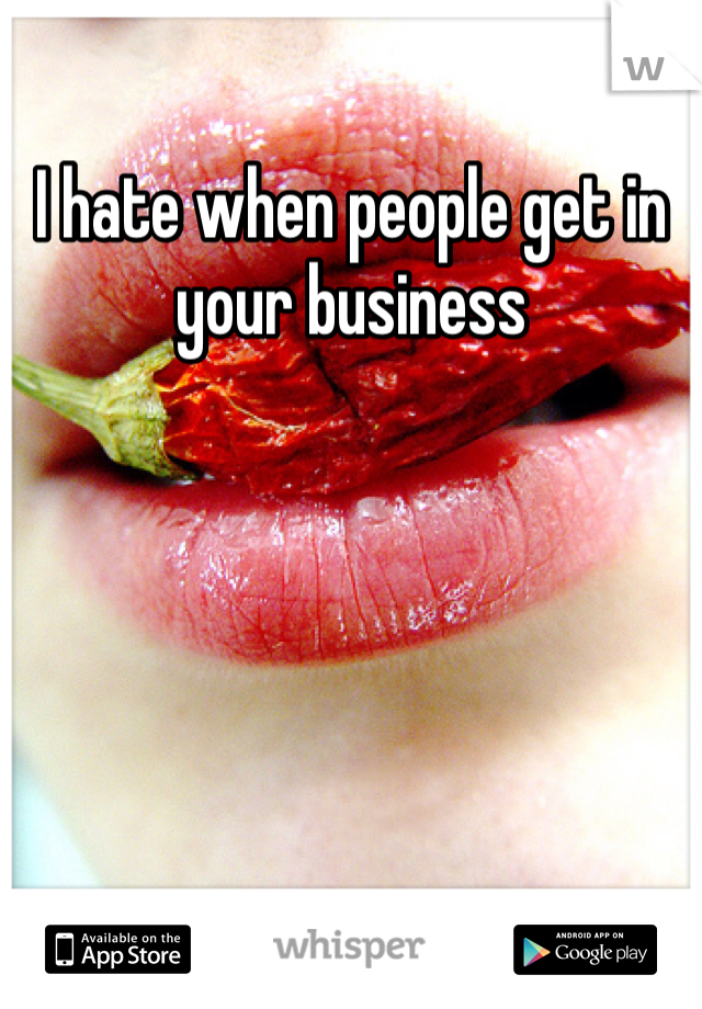 I hate when people get in your business