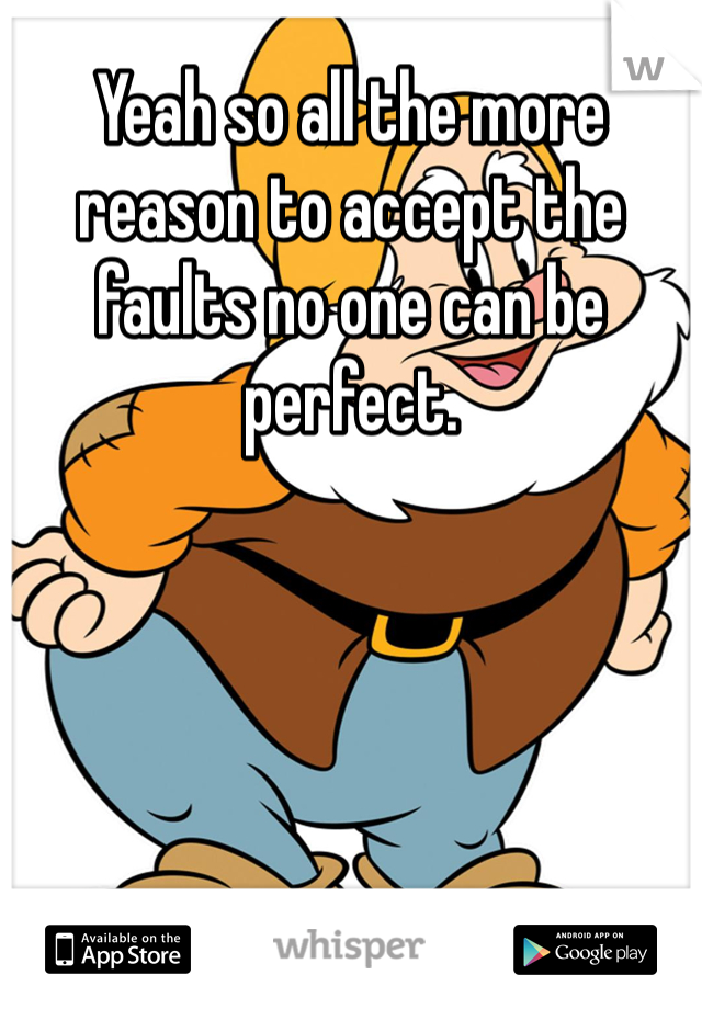 Yeah so all the more reason to accept the faults no one can be perfect.