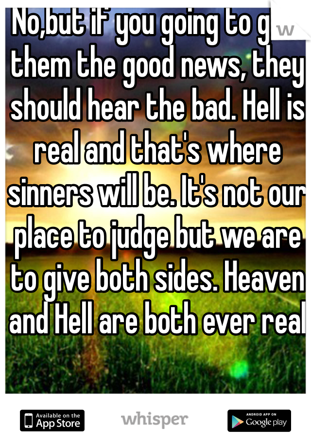 No,but if you going to give them the good news, they should hear the bad. Hell is real and that's where sinners will be. It's not our place to judge but we are to give both sides. Heaven and Hell are both ever real 