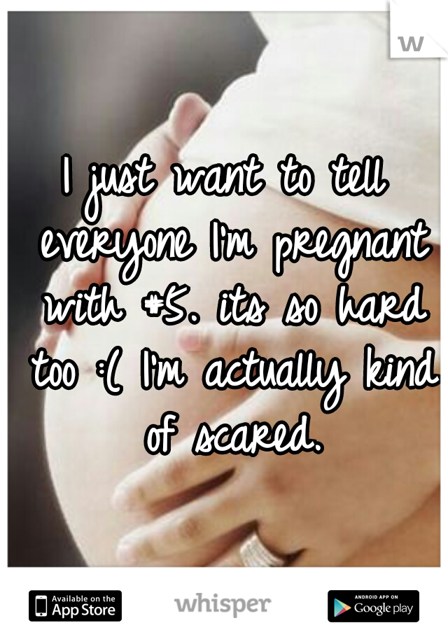 I just want to tell everyone I'm pregnant with #5. its so hard too :( I'm actually kind of scared.