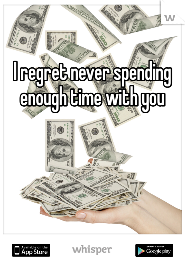 I regret never spending enough time with you