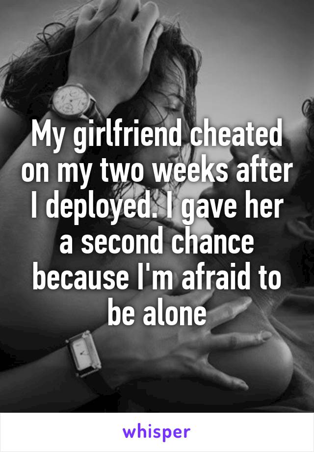 My girlfriend cheated on my two weeks after I deployed. I gave her a second chance because I'm afraid to be alone