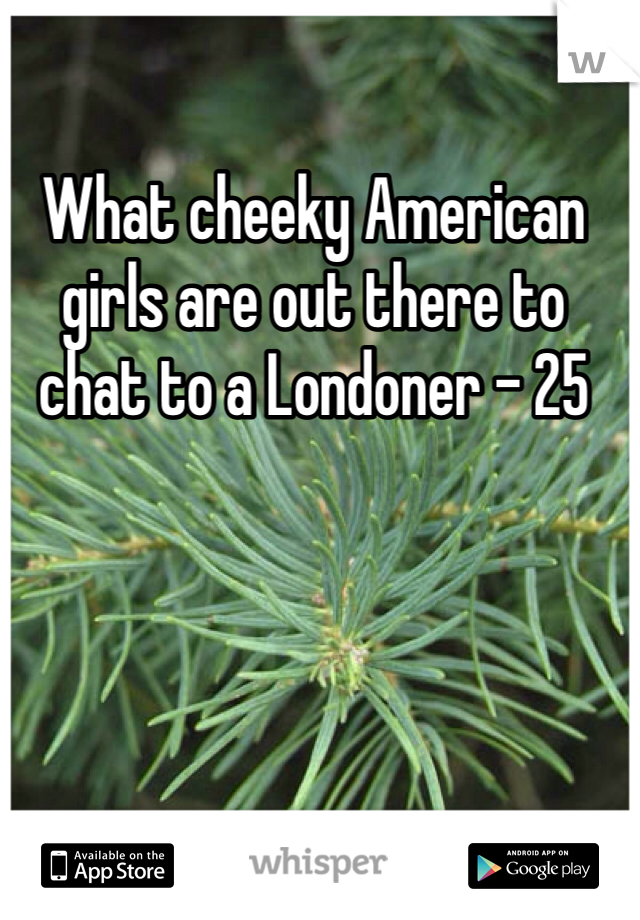 What cheeky American girls are out there to chat to a Londoner - 25