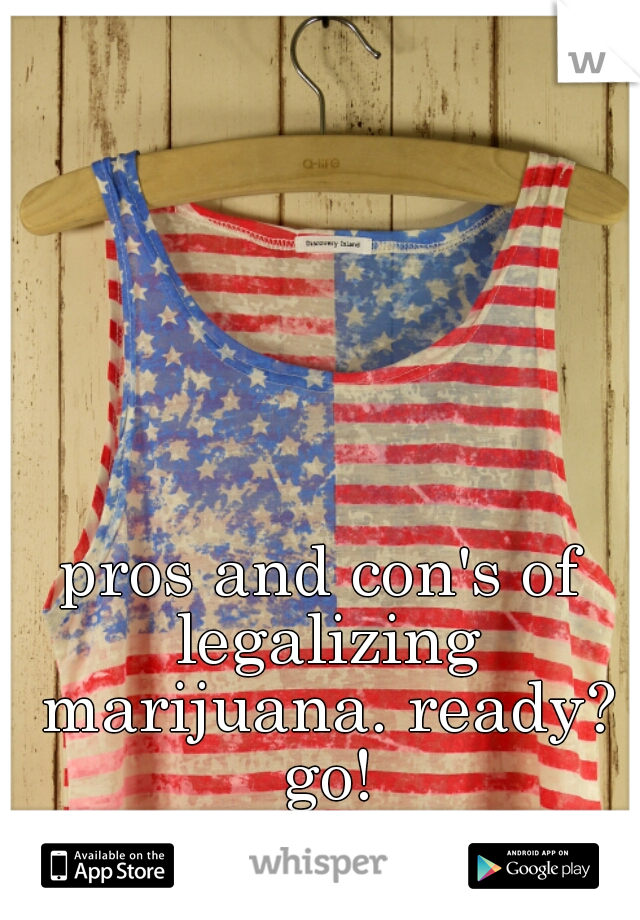 pros and con's of legalizing marijuana. ready? go!
