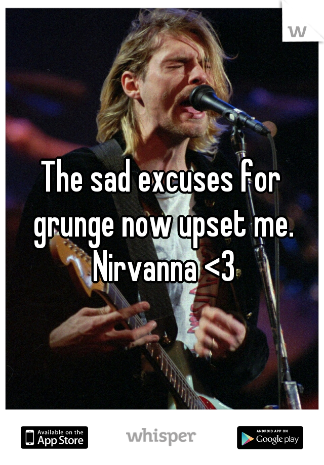 The sad excuses for grunge now upset me. Nirvanna <3