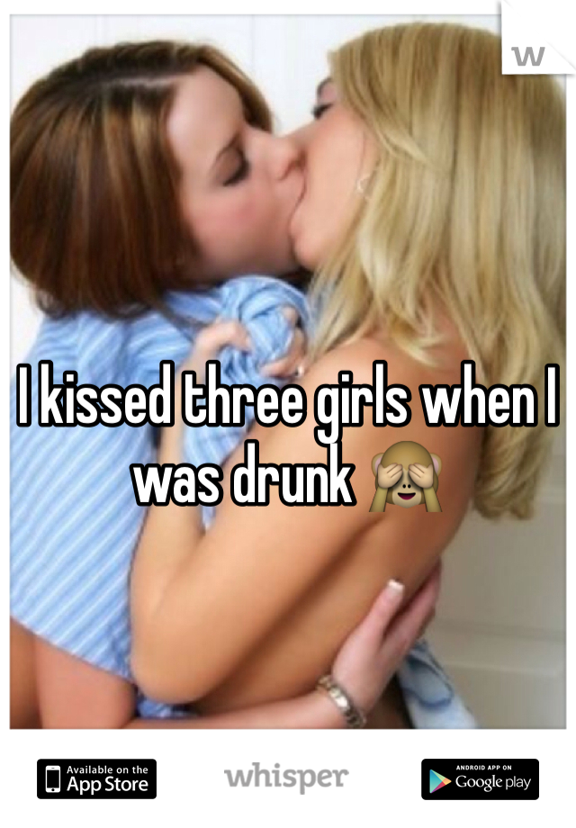 I kissed three girls when I was drunk 🙈