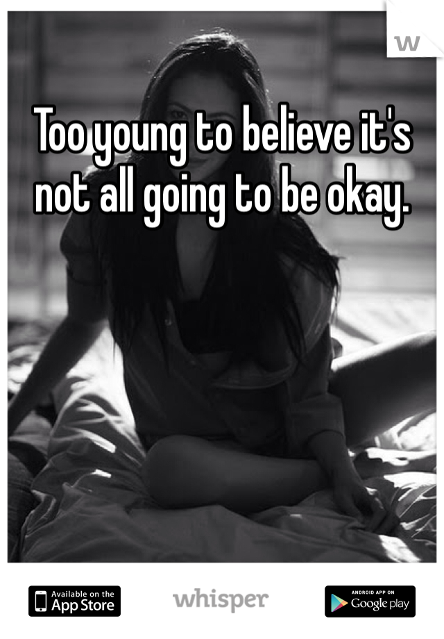 Too young to believe it's not all going to be okay.