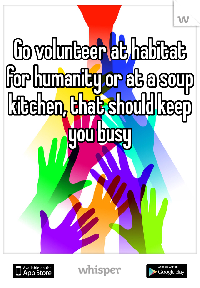 Go volunteer at habitat for humanity or at a soup kitchen, that should keep you busy