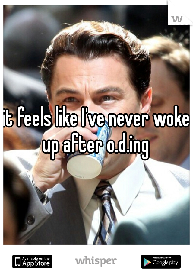 it feels like I've never woke up after o.d.ing 