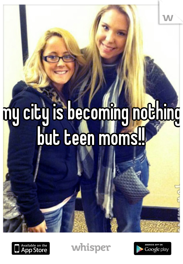my city is becoming nothing but teen moms!! 