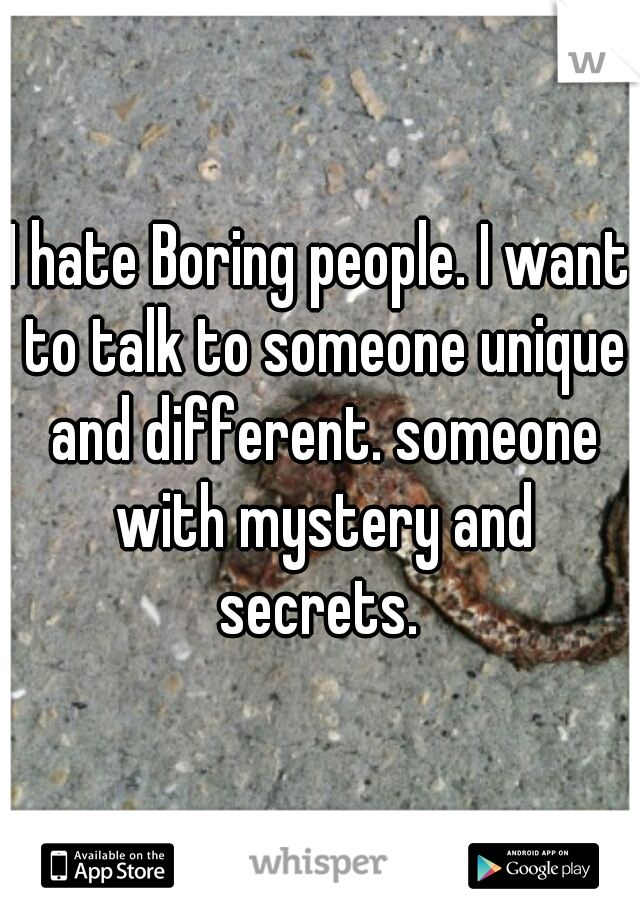 I hate Boring people. I want to talk to someone unique and different. someone with mystery and secrets. 