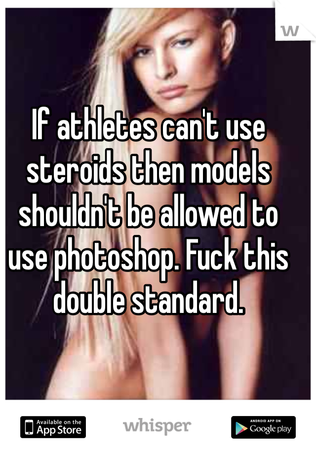 If athletes can't use steroids then models shouldn't be allowed to use photoshop. Fuck this double standard.