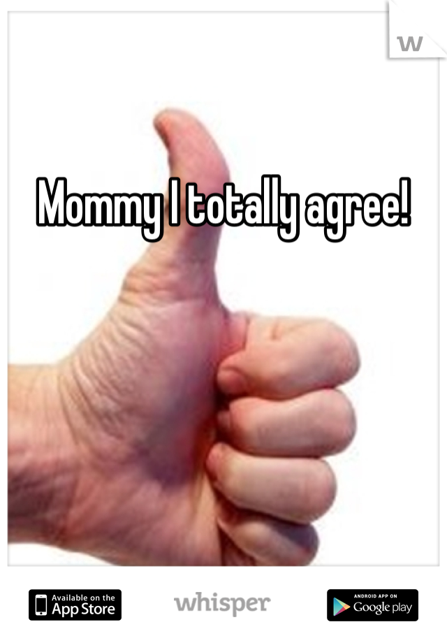 Mommy I totally agree!