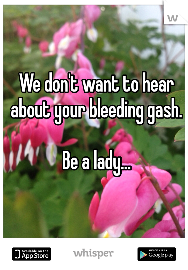 We don't want to hear about your bleeding gash. 

Be a lady...