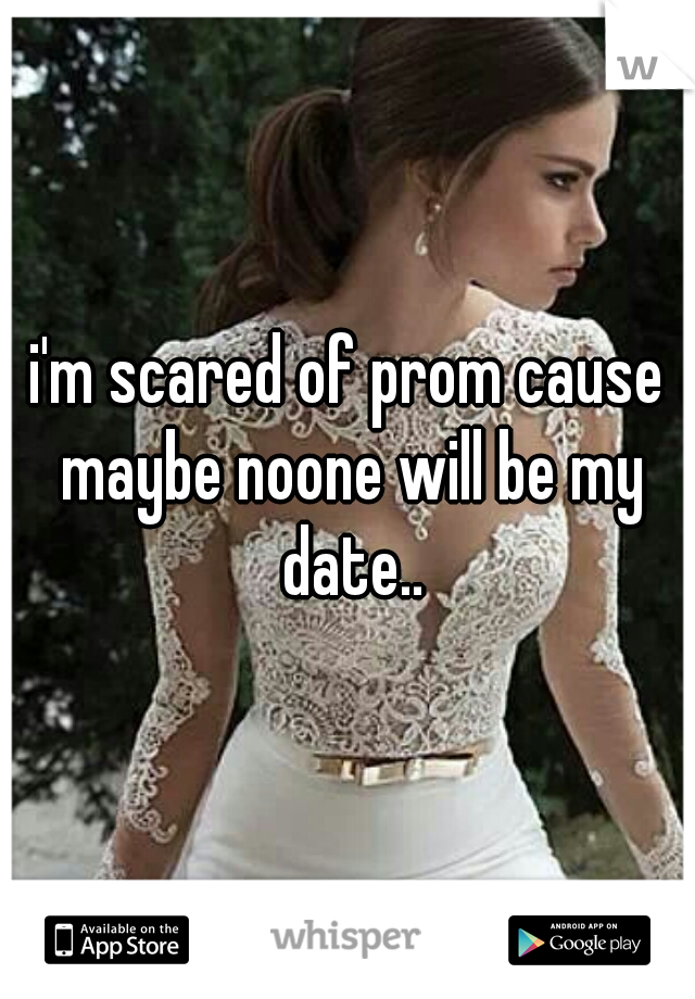 i'm scared of prom cause maybe noone will be my date..