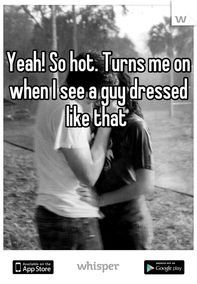 Yeah! So hot. Turns me on when I see a guy dressed like that 
