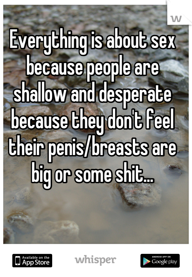 Everything is about sex because people are shallow and desperate because they don't feel their penis/breasts are big or some shit...