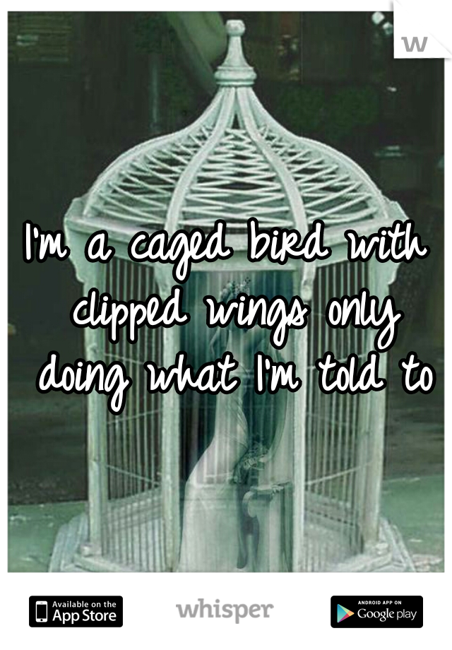 I'm a caged bird with clipped wings only doing what I'm told to