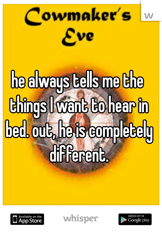 he always tells me the things I want to hear in bed. out, he is completely different.