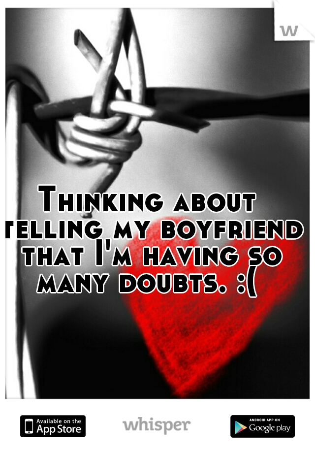 Thinking about telling my boyfriend that I'm having so many doubts. :( 