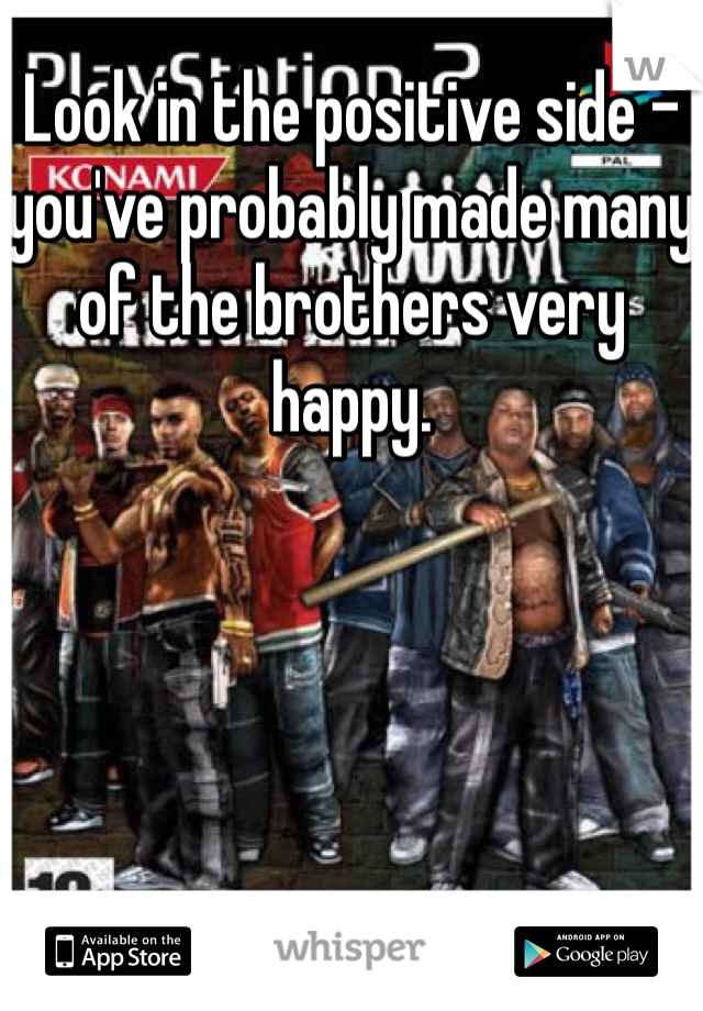 Look in the positive side - you've probably made many of the brothers very happy. 