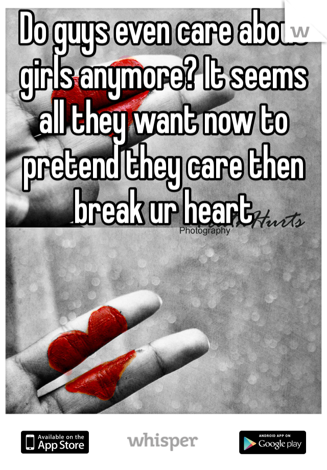 Do guys even care about girls anymore? It seems all they want now to pretend they care then break ur heart